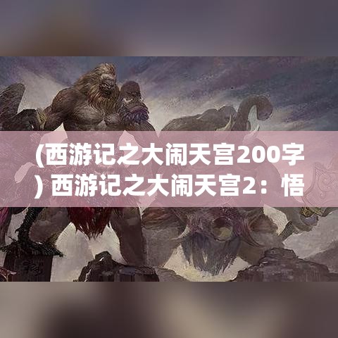 (西游记之大闹天宫200字) 西游记之大闹天宫2：悟空再战天兵天将，实力飙升，展现超凡脱俗的武艺与智慧